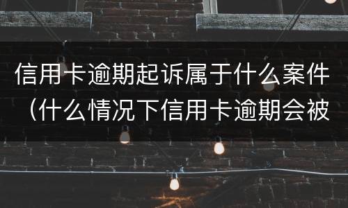 信用卡逾期起诉属于什么案件（什么情况下信用卡逾期会被起诉）