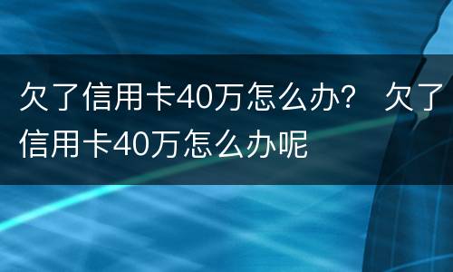 欠了信用卡40万怎么办？ 欠了信用卡40万怎么办呢