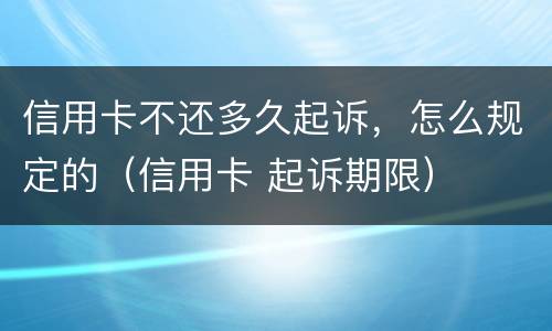 信用卡不还多久起诉，怎么规定的（信用卡 起诉期限）