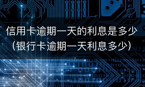 信用卡逾期一天的利息是多少（银行卡逾期一天利息多少）
