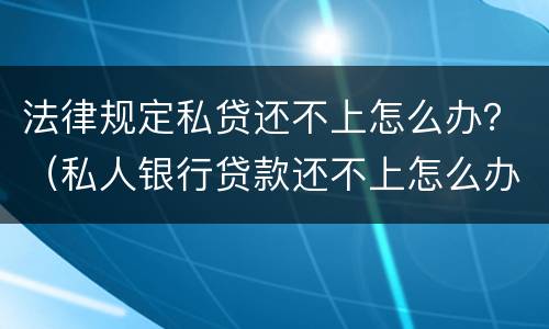 法律规定私贷还不上怎么办？（私人银行贷款还不上怎么办）