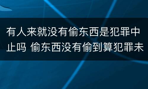 有人来就没有偷东西是犯罪中止吗 偷东西没有偷到算犯罪未遂吗