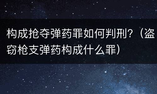 构成抢夺弹药罪如何判刑?（盗窃枪支弹药构成什么罪）