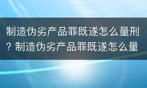 制造伪劣产品罪既遂怎么量刑? 制造伪劣产品罪既遂怎么量刑的