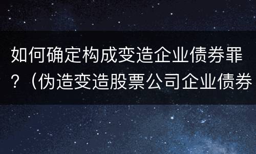 如何确定构成变造企业债券罪?（伪造变造股票公司企业债券罪）