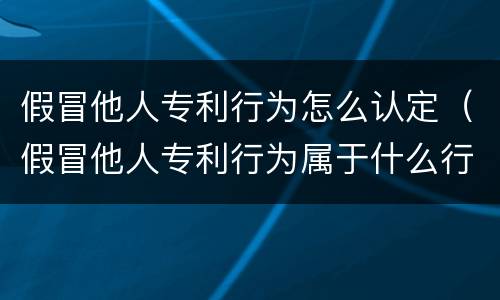 假冒他人专利行为怎么认定（假冒他人专利行为属于什么行为）