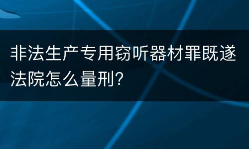 非法生产专用窃听器材罪既遂法院怎么量刑?
