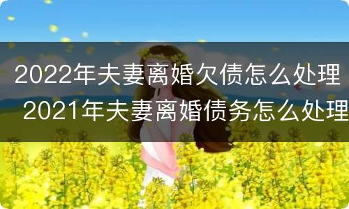 2022年夫妻离婚欠债怎么处理 2021年夫妻离婚债务怎么处理