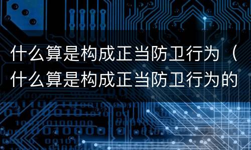 什么算是构成正当防卫行为（什么算是构成正当防卫行为的要件）