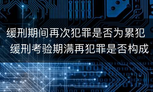 缓刑期间再次犯罪是否为累犯 缓刑考验期满再犯罪是否构成累犯