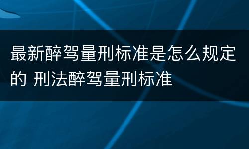 最新醉驾量刑标准是怎么规定的 刑法醉驾量刑标准