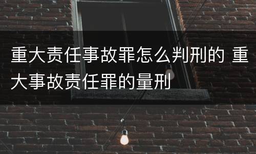 重大责任事故罪怎么判刑的 重大事故责任罪的量刑