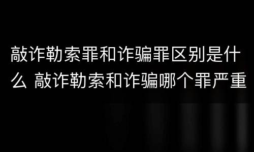 敲诈勒索罪和诈骗罪区别是什么 敲诈勒索和诈骗哪个罪严重