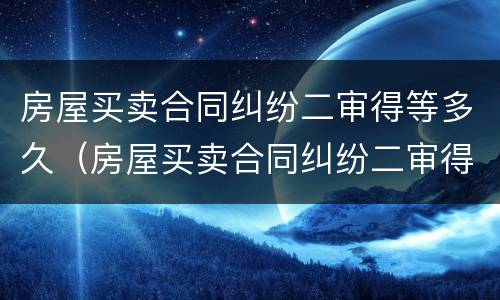 房屋买卖合同纠纷二审得等多久（房屋买卖合同纠纷二审得等多久出结果）