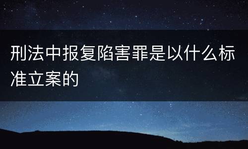 刑法中报复陷害罪是以什么标准立案的