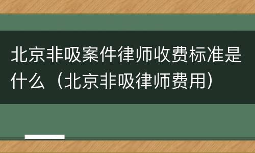 北京非吸案件律师收费标准是什么（北京非吸律师费用）