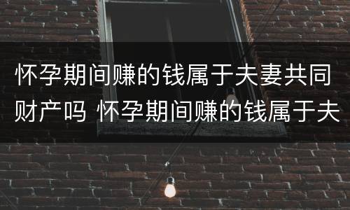 怀孕期间赚的钱属于夫妻共同财产吗 怀孕期间赚的钱属于夫妻共同财产吗