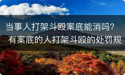 当事人打架斗殴案底能消吗？ 有案底的人打架斗殴的处罚规定
