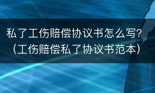 私了工伤赔偿协议书怎么写？（工伤赔偿私了协议书范本）