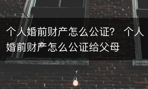 个人婚前财产怎么公证？ 个人婚前财产怎么公证给父母