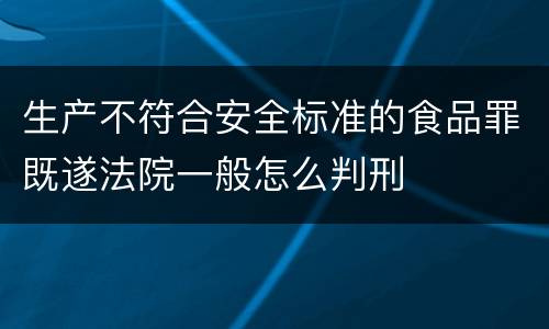 生产不符合安全标准的食品罪既遂法院一般怎么判刑