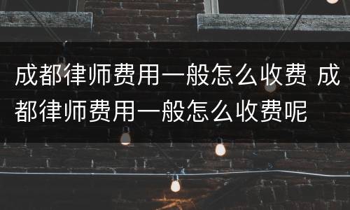 成都律师费用一般怎么收费 成都律师费用一般怎么收费呢