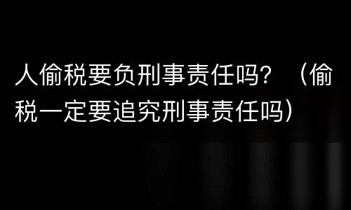 人偷税要负刑事责任吗？（偷税一定要追究刑事责任吗）