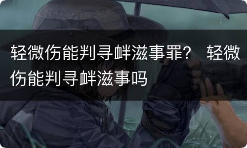 轻微伤能判寻衅滋事罪？ 轻微伤能判寻衅滋事吗