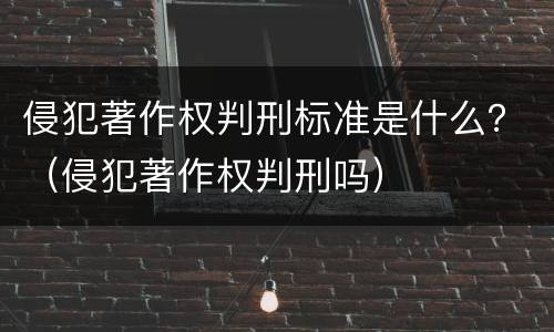 侵犯著作权判刑标准是什么？（侵犯著作权判刑吗）