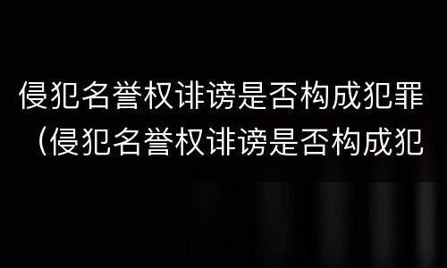 侵犯名誉权诽谤是否构成犯罪（侵犯名誉权诽谤是否构成犯罪案件）