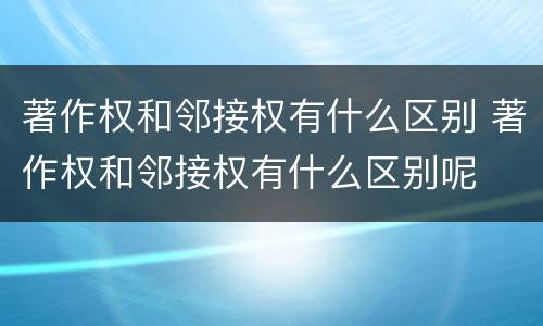 著作权和邻接权有什么区别 著作权和邻接权有什么区别呢