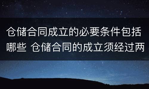 仓储合同成立的必要条件包括哪些 仓储合同的成立须经过两个必不可少的环节