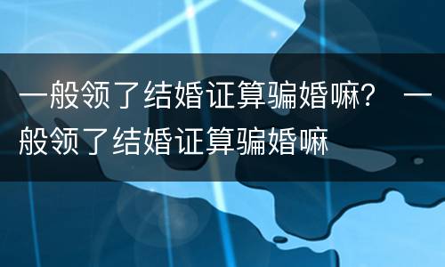 一般领了结婚证算骗婚嘛？ 一般领了结婚证算骗婚嘛