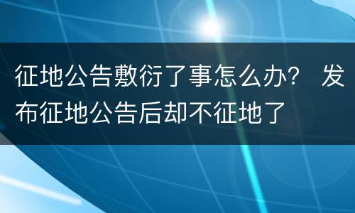 征地公告敷衍了事怎么办？ 发布征地公告后却不征地了