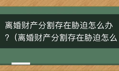 离婚财产分割存在胁迫怎么办?（离婚财产分割存在胁迫怎么办）