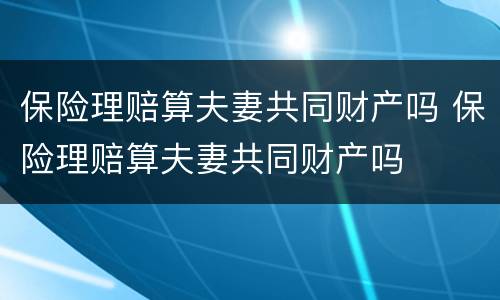 保险理赔算夫妻共同财产吗 保险理赔算夫妻共同财产吗