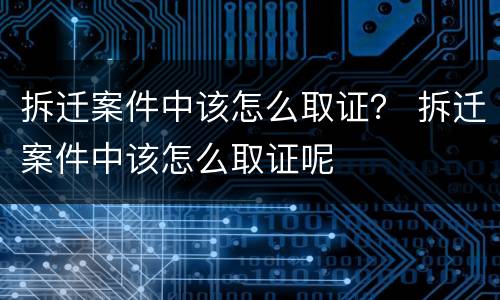 拆迁案件中该怎么取证？ 拆迁案件中该怎么取证呢