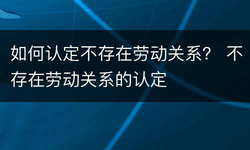 如何认定不存在劳动关系？ 不存在劳动关系的认定