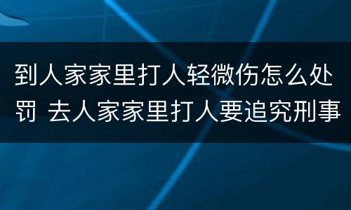 到人家家里打人轻微伤怎么处罚 去人家家里打人要追究刑事