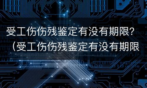 受工伤伤残鉴定有没有期限？（受工伤伤残鉴定有没有期限要求）