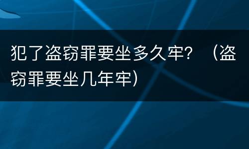 犯了盗窃罪要坐多久牢？（盗窃罪要坐几年牢）