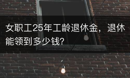女职工25年工龄退休金，退休能领到多少钱？