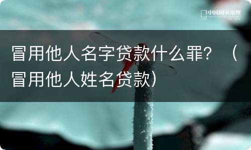 冒用他人名字贷款什么罪？（冒用他人姓名贷款）