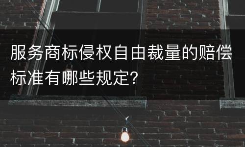 服务商标侵权自由裁量的赔偿标准有哪些规定？