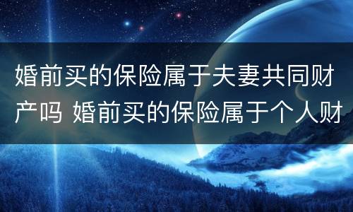 婚前买的保险属于夫妻共同财产吗 婚前买的保险属于个人财产吗