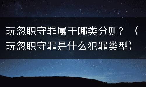 玩忽职守罪属于哪类分则？（玩忽职守罪是什么犯罪类型）