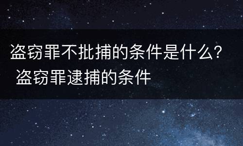 盗窃罪不批捕的条件是什么？ 盗窃罪逮捕的条件