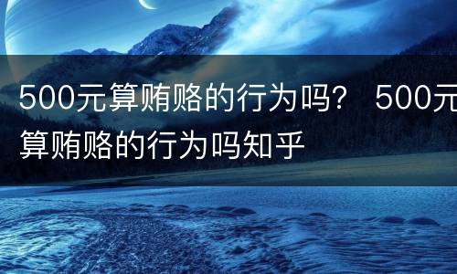 500元算贿赂的行为吗？ 500元算贿赂的行为吗知乎