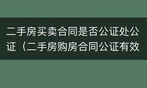二手房买卖合同是否公证处公证（二手房购房合同公证有效吗）