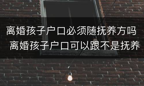 离婚孩子户口必须随抚养方吗 离婚孩子户口可以跟不是抚养方吗?